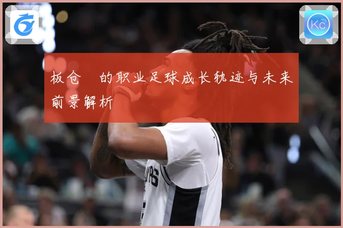 板仓滉的职业足球成长轨迹与未来前景解析
