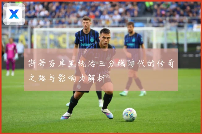 斯蒂芬库里统治三分线时代的传奇之路与影响力解析
