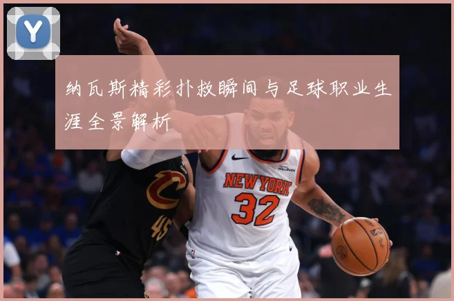 纳瓦斯精彩扑救瞬间与足球职业生涯全景解析