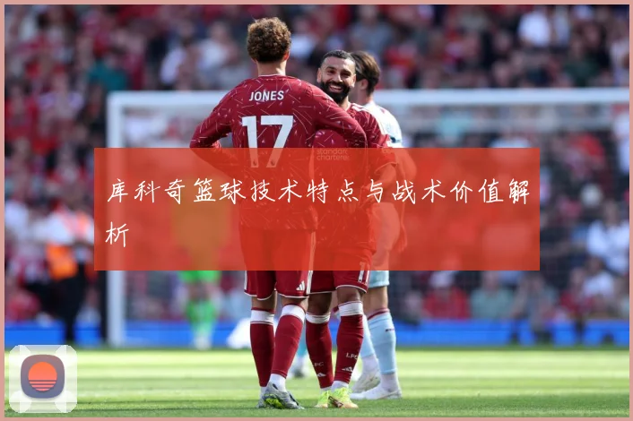 库科奇篮球技术特点与战术价值解析