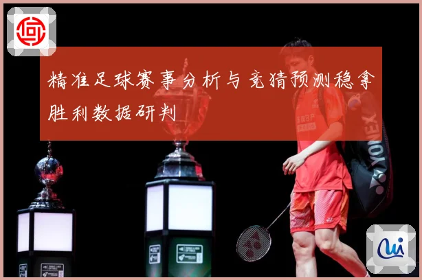 精准足球赛事分析与竞猜预测稳拿胜利数据研判