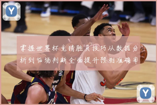 掌握世界杯竞猜胜负技巧从数据分析到临场判断全面提升预测准确率数据研判