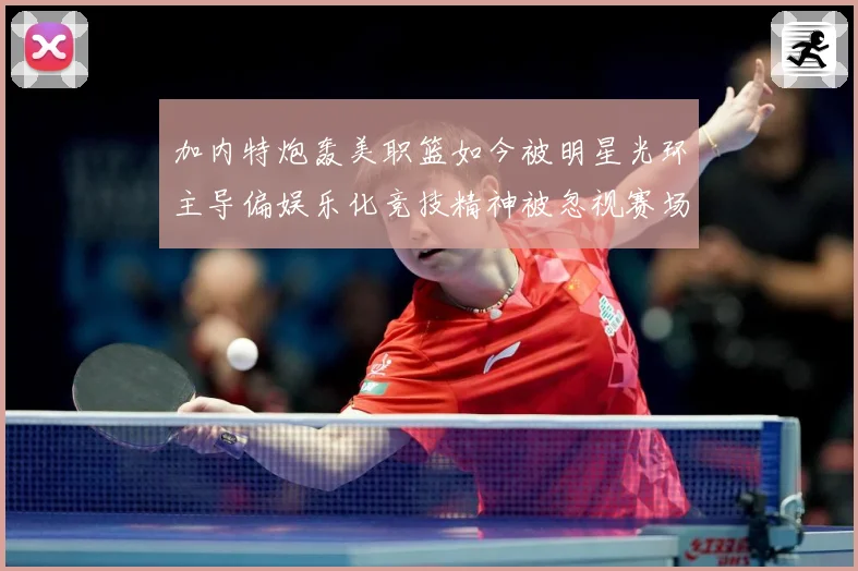 加内特炮轰美职篮如今被明星光环主导偏娱乐化竞技精神被忽视赛场复盘