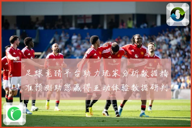 足球竞猜平台助力玩家分析数据精准预测助您赢得互动体验数据研判