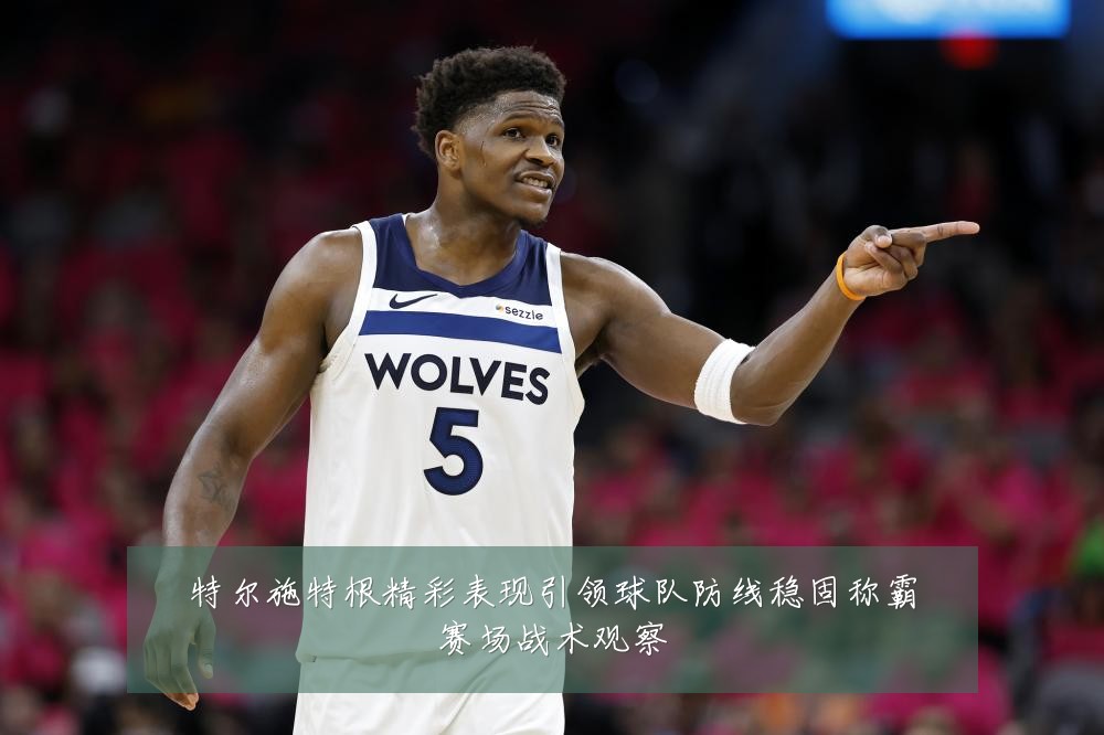 特尔施特根精彩表现引领球队防线稳固称霸赛场战术观察