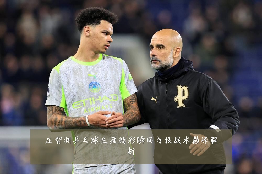 庄智渊乒乓球生涯精彩瞬间与技战术巅峰解析