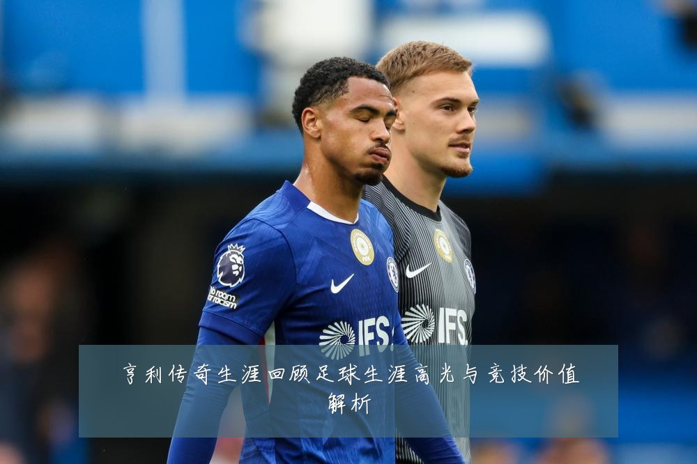 亨利传奇生涯回顾足球生涯高光与竞技价值解析